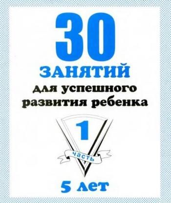 30 занятий для успешного развития ребенка. 5 лет. Часть 1