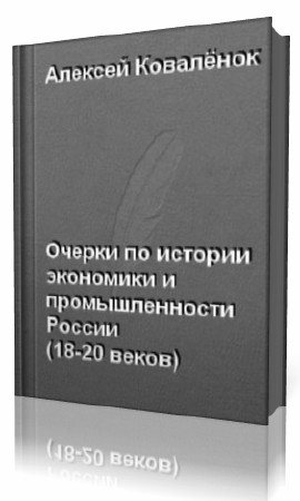 Очерки по истории экономики и промышленности России имперского периода восемнадцатого - начала двадцатого веков