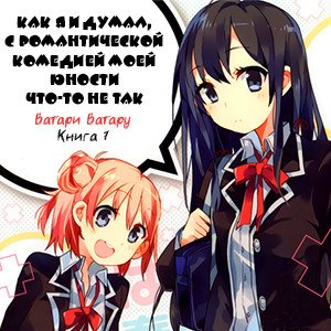 Цикл OreGairu - Книга 7: Как я и думал, с романтической комедией моей юности что-то не так