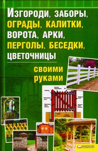 Изгороди, заборы, ограды, калитки, ворота, арки, перголы, беседки, цветочницы своими руками