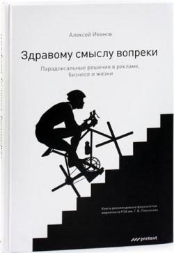 Здравому смыслу вопреки. Парадоксальные решения в рекламе, бизнесе и жизни