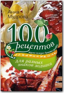 100 рецептов для разных знаков зодиака. Вкусно, полезно, душевно, целебно.