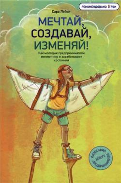 Мечтай, создавай, изменяй! Как молодые предприниматели меняют мир и зарабатывают состояния