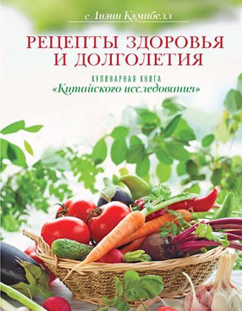 Рецепты здоровья и долголетия. Кулинарная книга «Китайского исследования». 2-е издание