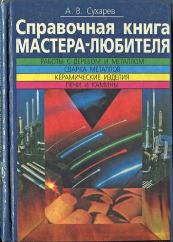 Справочная книга мастера-любителя. Работы с деревом. Работы с металлами. Сварка металлов. Керамические изделия. Печи и камины