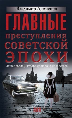 Главные преступления советской эпохи. От перевала Дятлова до палача из Мосгаза